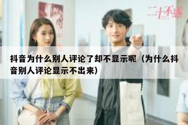 抖音为什么别人评论了却不显示呢（为什么抖音别人评论显示不出来） 第1张