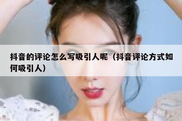 抖音的评论怎么写吸引人呢（抖音评论方式如何吸引人） 第1张