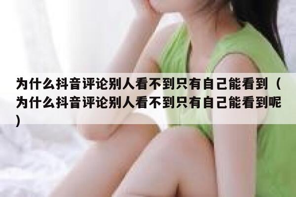为什么抖音评论别人看不到只有自己能看到（为什么抖音评论别人看不到只有自己能看到呢） 第1张