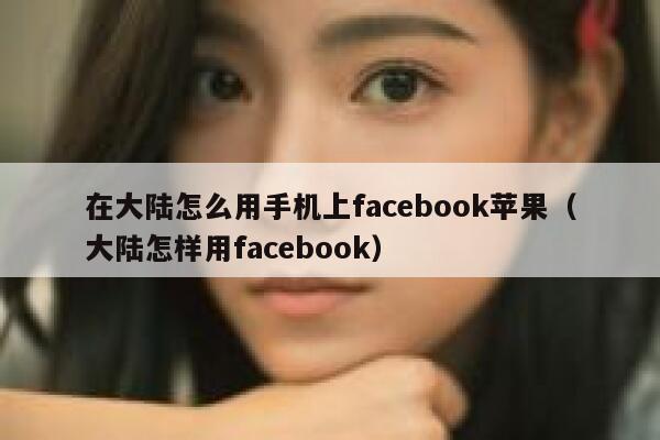 在大陆怎么用手机上facebook苹果（大陆怎样用facebook） 第1张