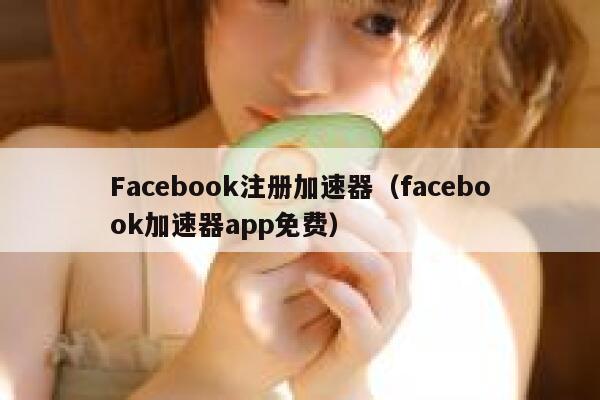 Facebook注册加速器（facebook加速器app免费） 第1张