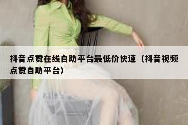 抖音点赞在线自助平台最低价快速（抖音视频点赞自助平台） 第1张