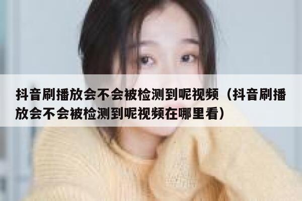 抖音刷播放会不会被检测到呢视频（抖音刷播放会不会被检测到呢视频在哪里看） 第1张