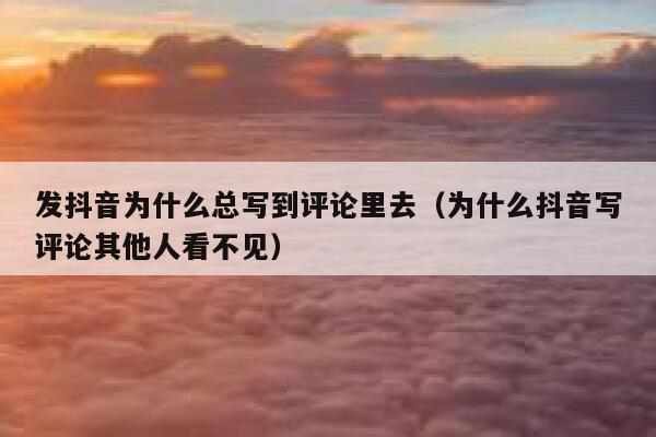 发抖音为什么总写到评论里去（为什么抖音写评论其他人看不见） 第1张