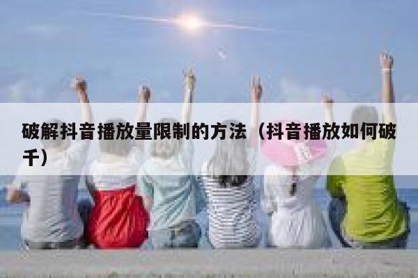破解抖音播放量限制的方法（抖音播放如何破千） 第1张