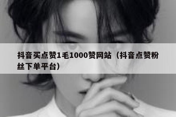 抖音买点赞1毛1000赞网站（抖音点赞粉丝下单平台） 第1张