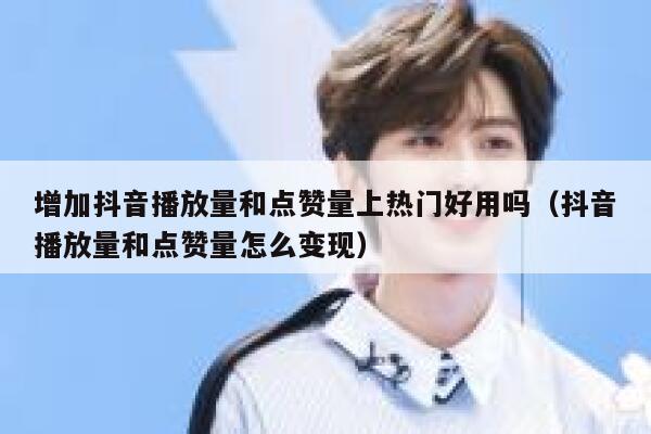 增加抖音播放量和点赞量上热门好用吗（抖音播放量和点赞量怎么变现） 第1张
