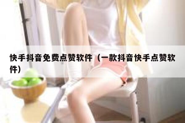 快手抖音免费点赞软件（一款抖音快手点赞软件） 第1张