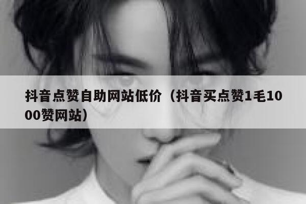 抖音点赞自助网站低价（抖音买点赞1毛1000赞网站） 第1张