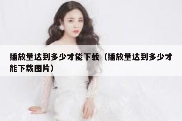 播放量达到多少才能下载（播放量达到多少才能下载图片） 第1张
