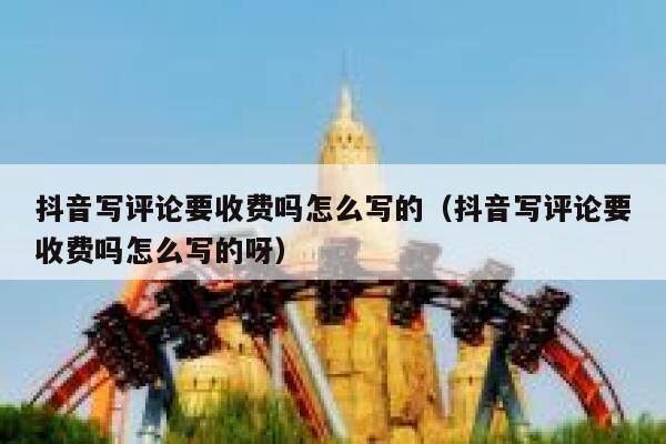 抖音写评论要收费吗怎么写的（抖音写评论要收费吗怎么写的呀） 第1张