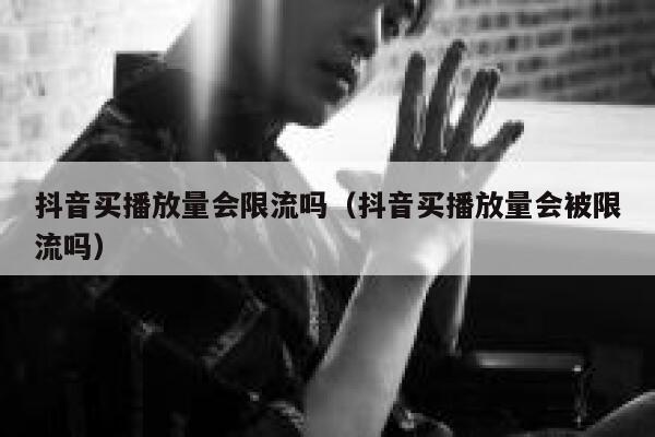 抖音买播放量会限流吗（抖音买播放量会被限流吗） 第1张