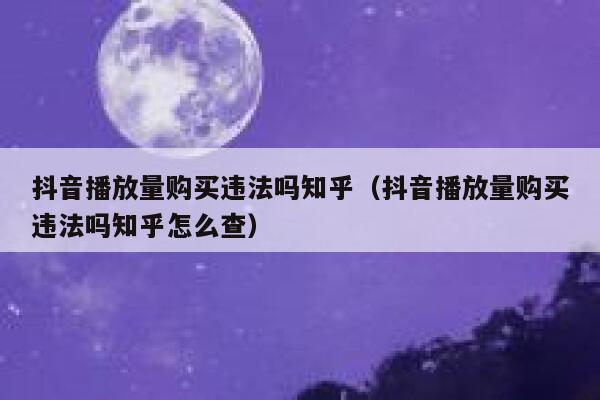 抖音播放量购买违法吗知乎（抖音播放量购买违法吗知乎怎么查） 第1张