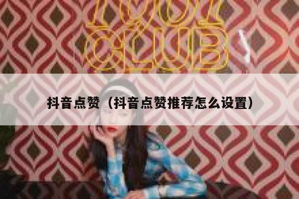 抖音点赞（抖音点赞推荐怎么设置） 第1张