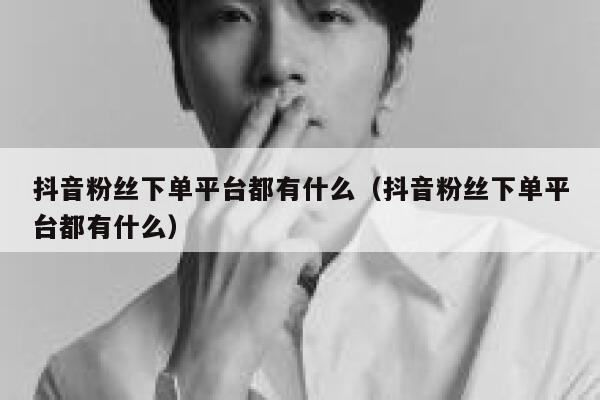 抖音粉丝下单平台都有什么（抖音粉丝下单平台都有什么） 第1张