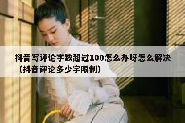 抖音写评论字数超过100怎么办呀怎么解决（抖音评论多少字限制） 第1张