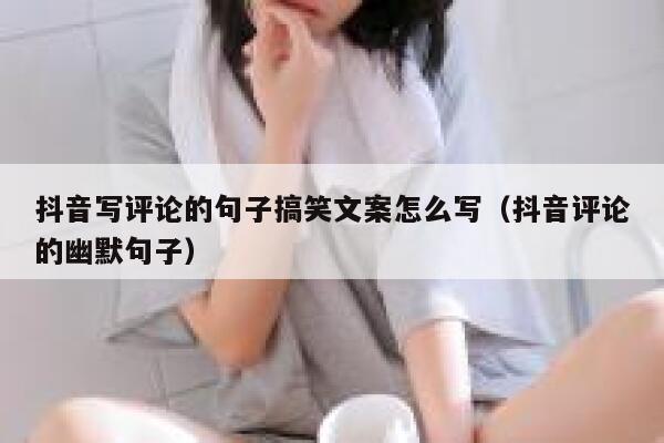 抖音写评论的句子搞笑文案怎么写（抖音评论的幽默句子） 第1张