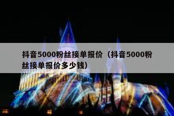 抖音5000粉丝接单报价（抖音5000粉丝接单报价多少钱） 第1张