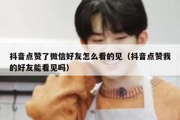 抖音点赞了微信好友怎么看的见（抖音点赞我的好友能看见吗） 第1张