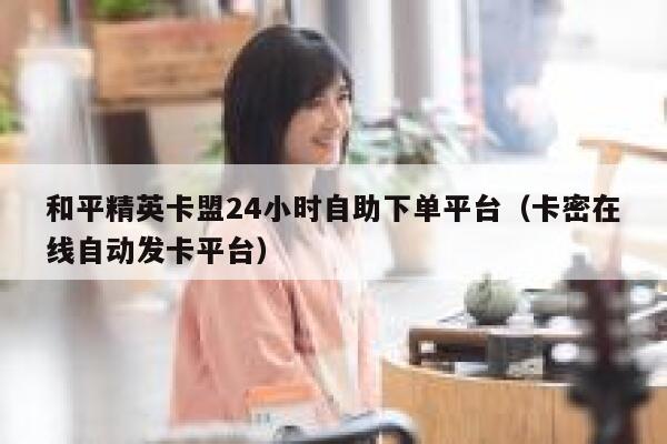 和平精英卡盟24小时自助下单平台（卡密在线自动发卡平台） 第1张