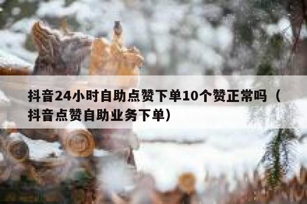 抖音24小时自助点赞下单10个赞正常吗（抖音点赞自助业务下单） 第1张