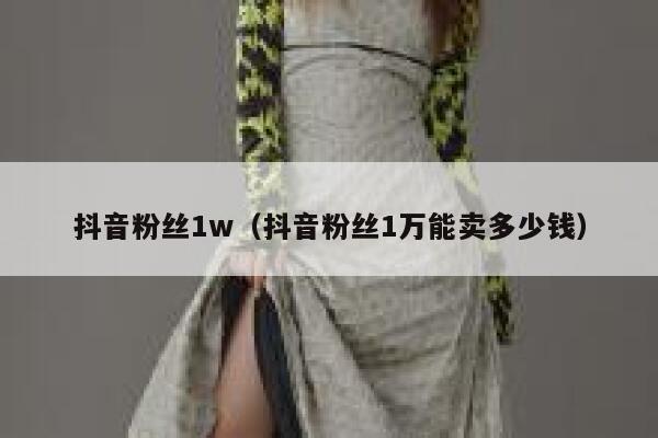 抖音粉丝1w（抖音粉丝1万能卖多少钱） 第1张