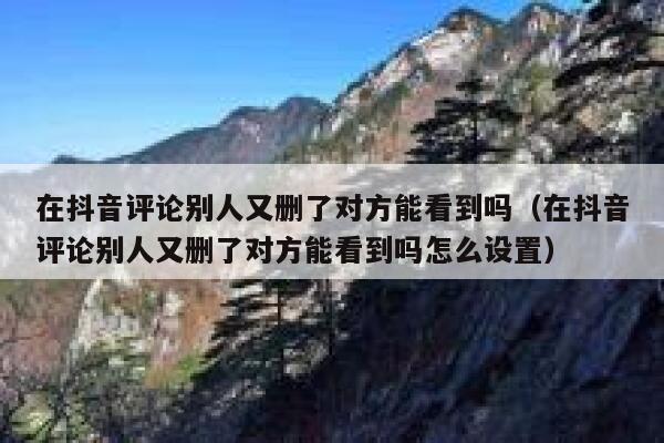 在抖音评论别人又删了对方能看到吗（在抖音评论别人又删了对方能看到吗怎么设置） 第1张