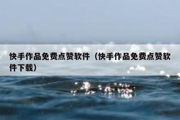 快手作品免费点赞软件（快手作品免费点赞软件下载） 第1张