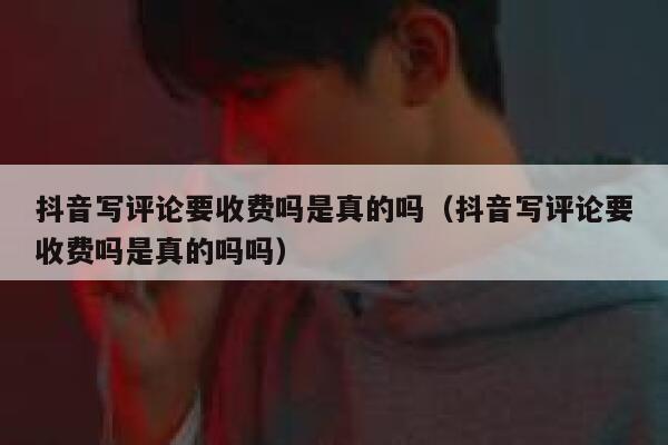 抖音写评论要收费吗是真的吗（抖音写评论要收费吗是真的吗吗） 第1张