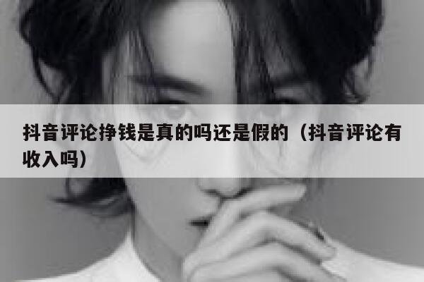 抖音评论挣钱是真的吗还是假的（抖音评论有收入吗） 第1张