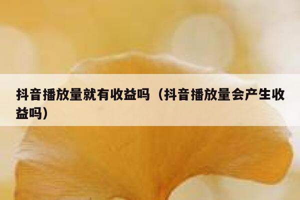 抖音播放量就有收益吗（抖音播放量会产生收益吗） 第1张