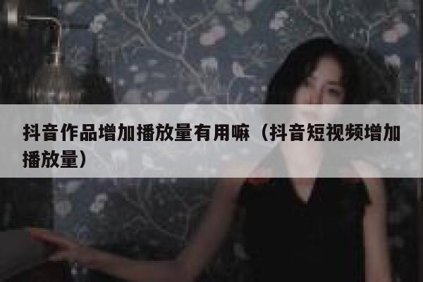 抖音作品增加播放量有用嘛（抖音短视频增加播放量） 第1张