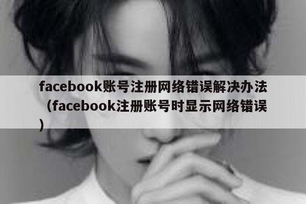 facebook账号注册网络错误解决办法（facebook注册账号时显示网络错误） 第1张