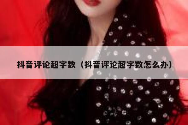 抖音评论超字数（抖音评论超字数怎么办） 第1张