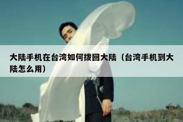 大陆手机在台湾如何拨回大陆（台湾手机到大陆怎么用） 第1张