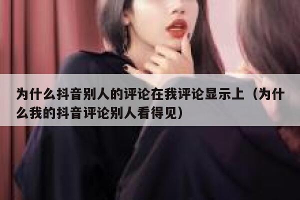 为什么抖音别人的评论在我评论显示上（为什么我的抖音评论别人看得见） 第1张