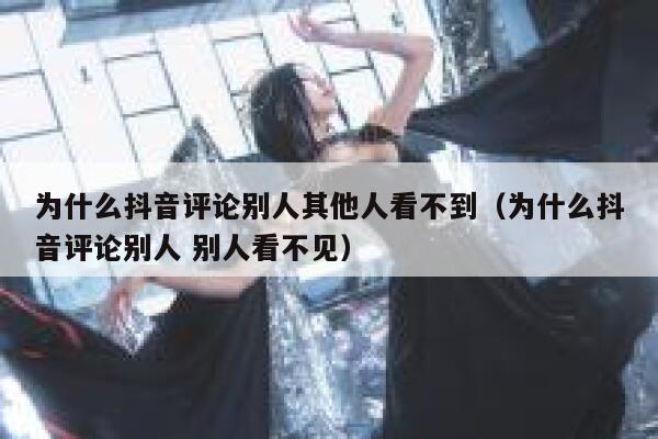 为什么抖音评论别人其他人看不到（为什么抖音评论别人 别人看不见） 第1张