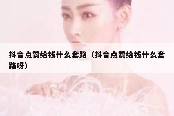 抖音点赞给钱什么套路（抖音点赞给钱什么套路呀） 第1张