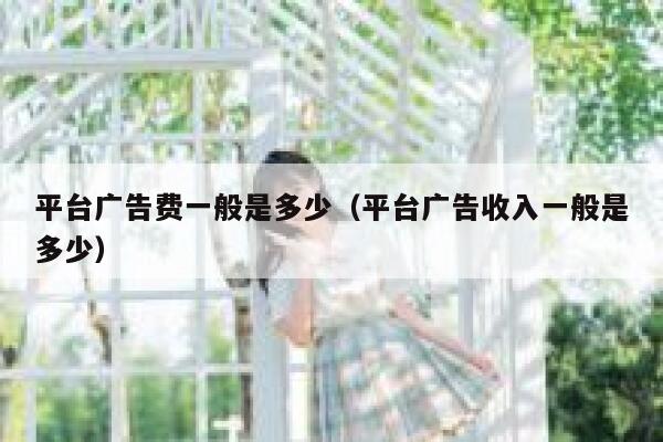 平台广告费一般是多少（平台广告收入一般是多少） 第1张