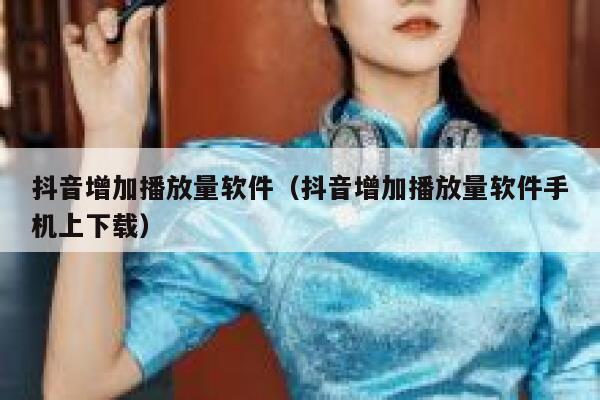 抖音增加播放量软件（抖音增加播放量软件手机上下载） 第1张