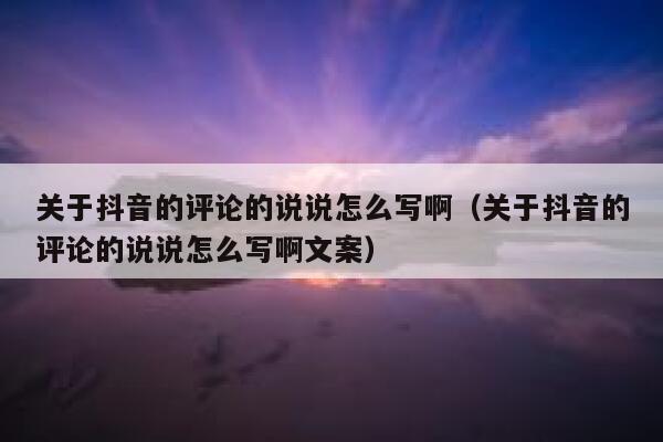 关于抖音的评论的说说怎么写啊（关于抖音的评论的说说怎么写啊文案） 第1张