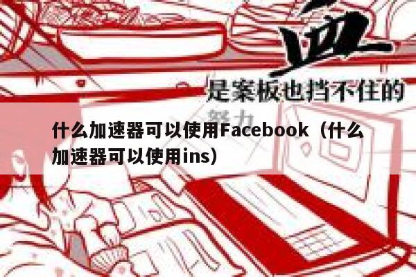 什么加速器可以使用Facebook（什么加速器可以使用ins） 第1张
