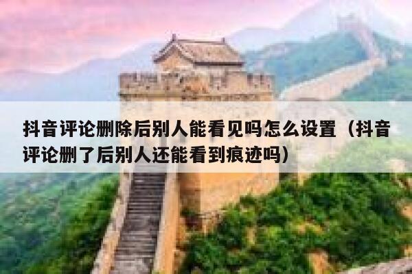 抖音评论删除后别人能看见吗怎么设置（抖音评论删了后别人还能看到痕迹吗） 第1张