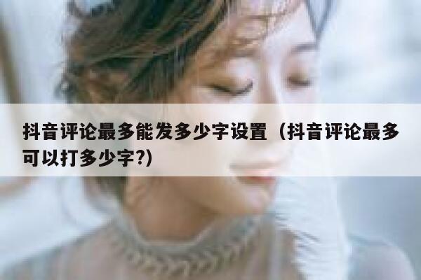 抖音评论最多能发多少字设置（抖音评论最多可以打多少字?） 第1张