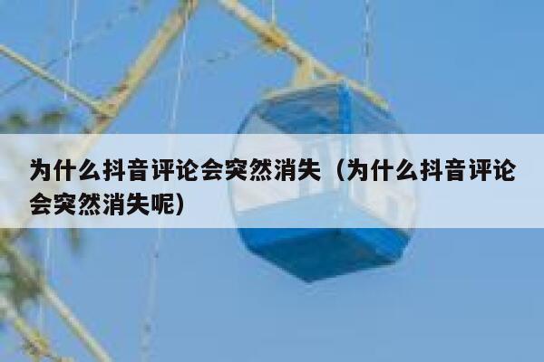 为什么抖音评论会突然消失（为什么抖音评论会突然消失呢） 第1张