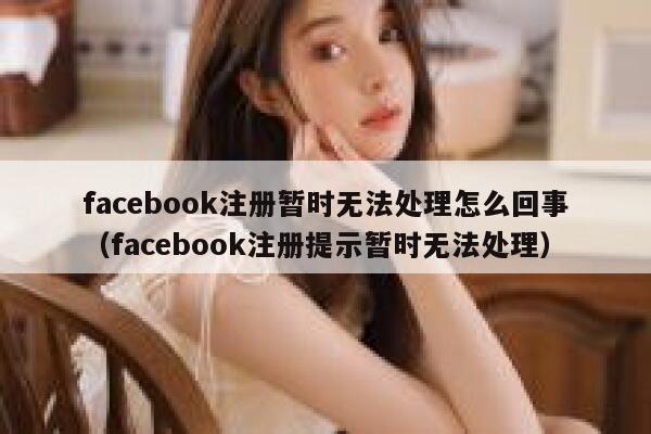 facebook注册暂时无法处理怎么回事（facebook注册提示暂时无法处理） 第1张