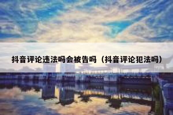 抖音评论违法吗会被告吗（抖音评论犯法吗） 第1张