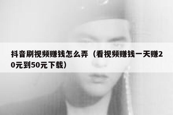 抖音刷视频赚钱怎么弄（看视频赚钱一天赚20元到50元下载） 第1张