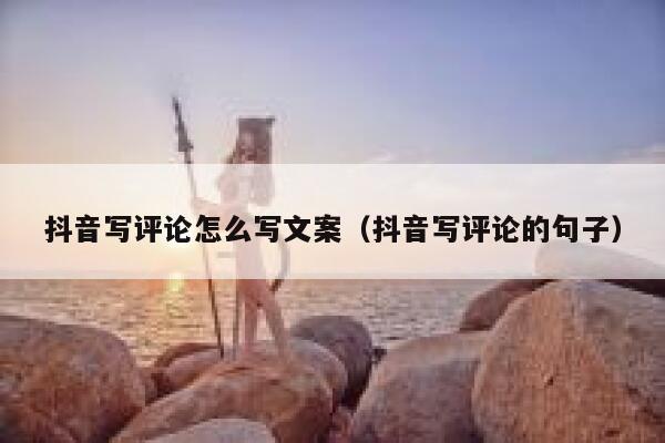 抖音写评论怎么写文案（抖音写评论的句子） 第1张