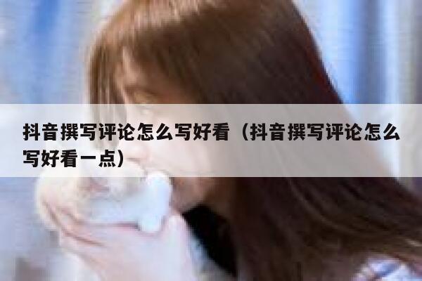 抖音撰写评论怎么写好看（抖音撰写评论怎么写好看一点） 第1张